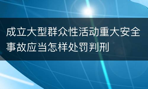 成立大型群众性活动重大安全事故应当怎样处罚判刑