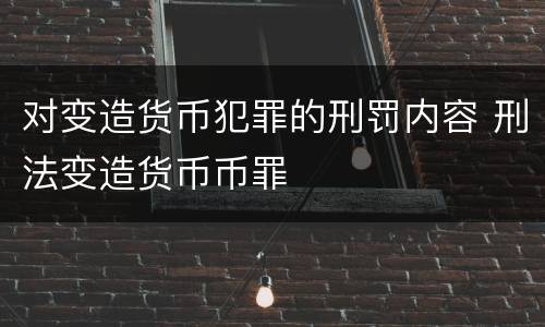 对变造货币犯罪的刑罚内容 刑法变造货币币罪