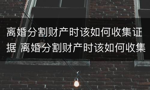 离婚分割财产时该如何收集证据 离婚分割财产时该如何收集证据材料