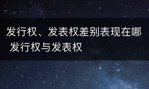 发行权、发表权差别表现在哪 发行权与发表权