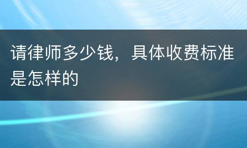 请律师多少钱，具体收费标准是怎样的
