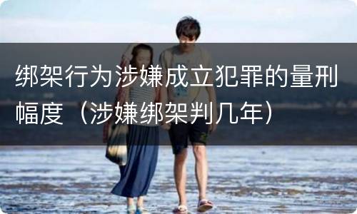绑架行为涉嫌成立犯罪的量刑幅度（涉嫌绑架判几年）