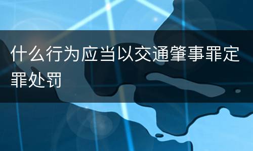 什么行为应当以交通肇事罪定罪处罚