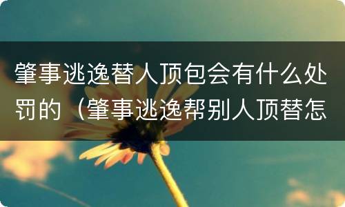 肇事逃逸替人顶包会有什么处罚的（肇事逃逸帮别人顶替怎么处理）