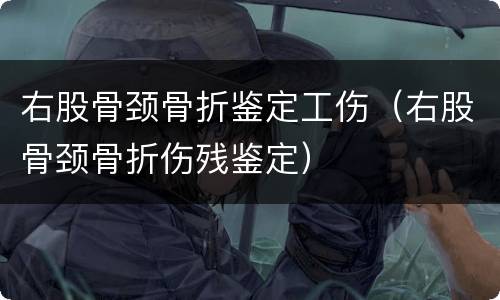 右股骨颈骨折鉴定工伤（右股骨颈骨折伤残鉴定）