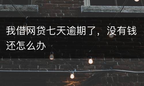 我借网贷七天逾期了，没有钱还怎么办