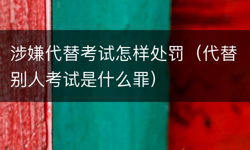 涉嫌代替考试怎样处罚（代替别人考试是什么罪）