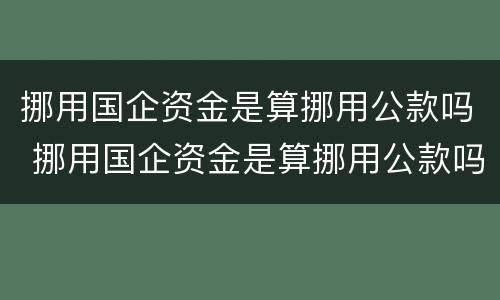 挪用国企资金是算挪用公款吗 挪用国企资金是算挪用公款吗怎么处理