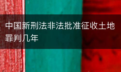 中国新刑法非法批准征收土地罪判几年