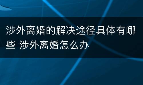 涉外离婚的解决途径具体有哪些 涉外离婚怎么办