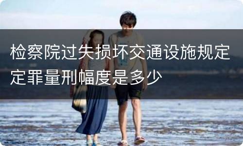 检察院过失损坏交通设施规定定罪量刑幅度是多少
