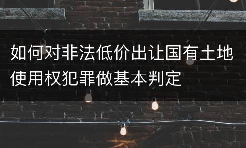 如何对非法低价出让国有土地使用权犯罪做基本判定