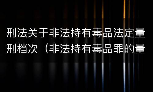 刑法关于非法持有毒品法定量刑档次（非法持有毒品罪的量刑）