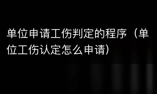 单位申请工伤判定的程序（单位工伤认定怎么申请）