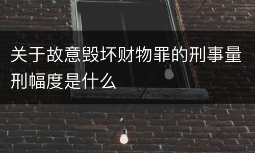 关于故意毁坏财物罪的刑事量刑幅度是什么