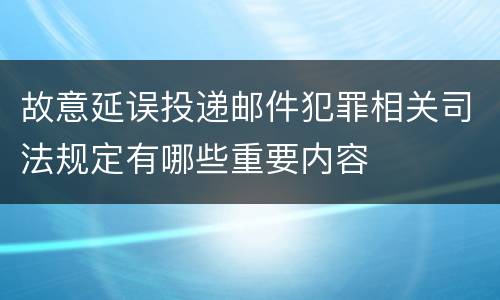 故意延误投递邮件犯罪相关司法规定有哪些重要内容