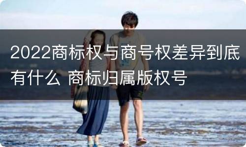 2022商标权与商号权差异到底有什么 商标归属版权号