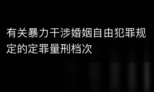 有关暴力干涉婚姻自由犯罪规定的定罪量刑档次