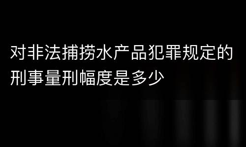 对非法捕捞水产品犯罪规定的刑事量刑幅度是多少