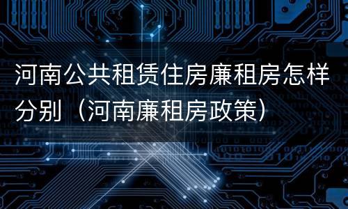 河南公共租赁住房廉租房怎样分别（河南廉租房政策）