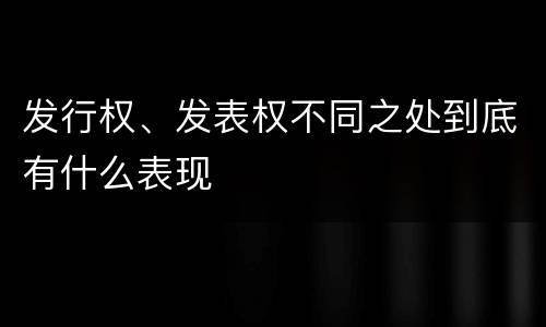 发行权、发表权不同之处到底有什么表现