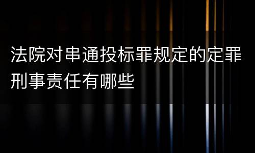 法院对串通投标罪规定的定罪刑事责任有哪些