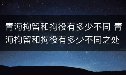 青海拘留和拘役有多少不同 青海拘留和拘役有多少不同之处
