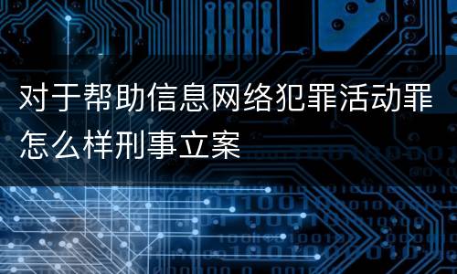对于帮助信息网络犯罪活动罪怎么样刑事立案