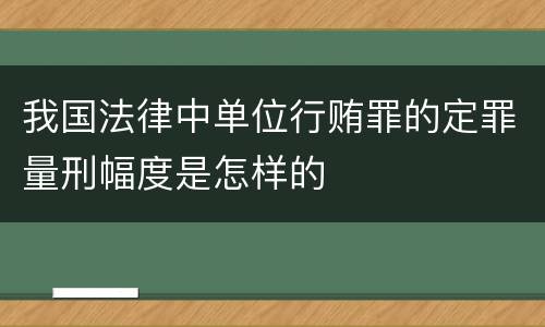 我国法律中单位行贿罪的定罪量刑幅度是怎样的