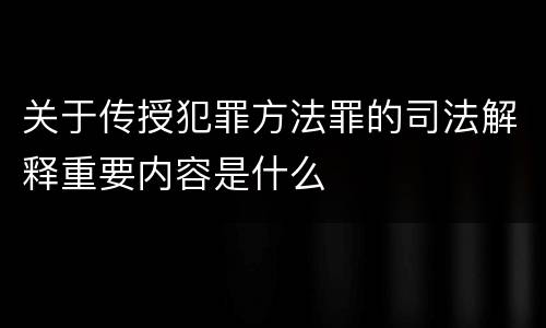 关于传授犯罪方法罪的司法解释重要内容是什么