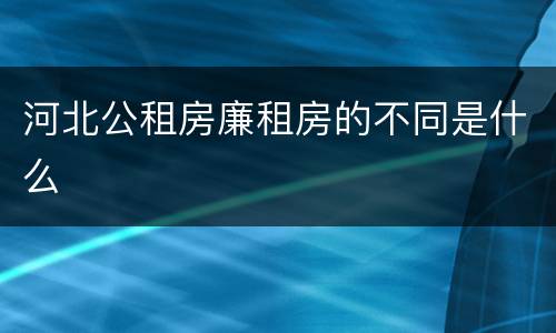 河北公租房廉租房的不同是什么