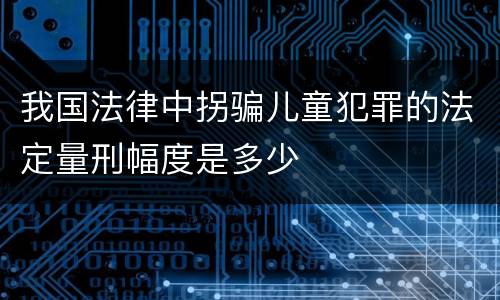 我国法律中拐骗儿童犯罪的法定量刑幅度是多少