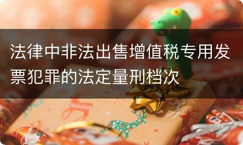 法律中非法出售增值税专用发票犯罪的法定量刑档次