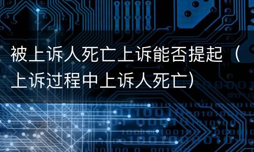 被上诉人死亡上诉能否提起（上诉过程中上诉人死亡）