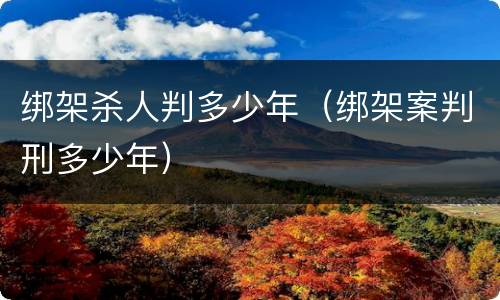绑架杀人判多少年（绑架案判刑多少年）