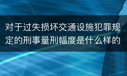 对于过失损坏交通设施犯罪规定的刑事量刑幅度是什么样的