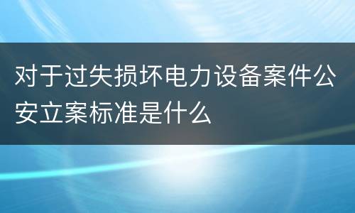 对于过失损坏电力设备案件公安立案标准是什么