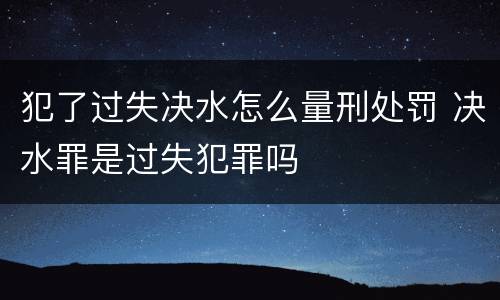 犯了过失决水怎么量刑处罚 决水罪是过失犯罪吗