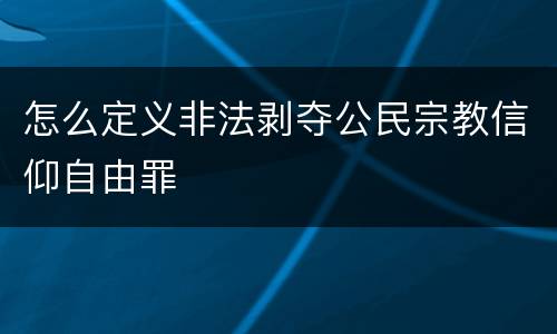 怎么定义非法剥夺公民宗教信仰自由罪