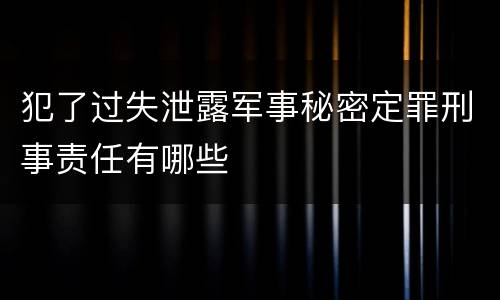 犯了过失泄露军事秘密定罪刑事责任有哪些