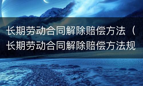 长期劳动合同解除赔偿方法（长期劳动合同解除赔偿方法规定）