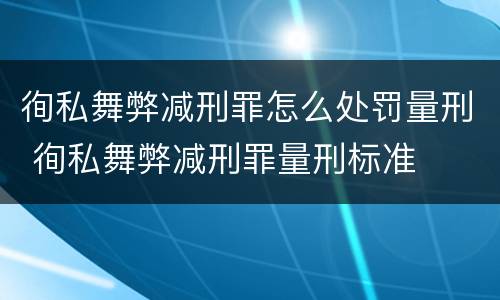 徇私舞弊减刑罪怎么处罚量刑 徇私舞弊减刑罪量刑标准