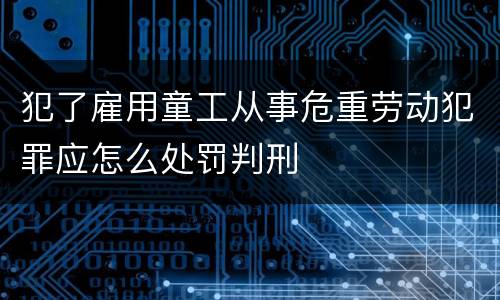 犯了雇用童工从事危重劳动犯罪应怎么处罚判刑