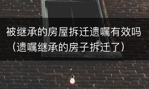 被继承的房屋拆迁遗嘱有效吗（遗嘱继承的房子拆迁了）