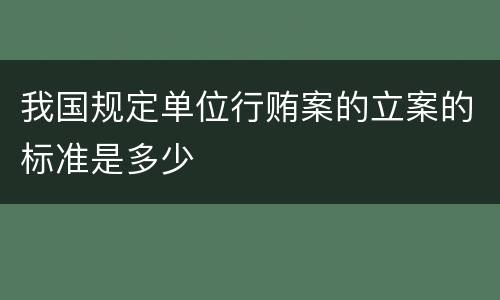 我国规定单位行贿案的立案的标准是多少
