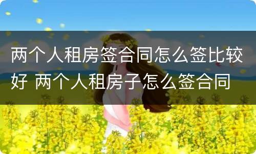 两个人租房签合同怎么签比较好 两个人租房子怎么签合同