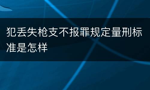犯丢失枪支不报罪规定量刑标准是怎样