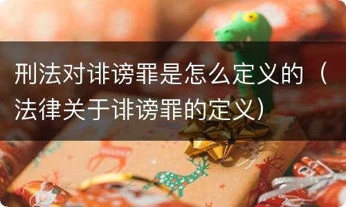 刑法对诽谤罪是怎么定义的（法律关于诽谤罪的定义）