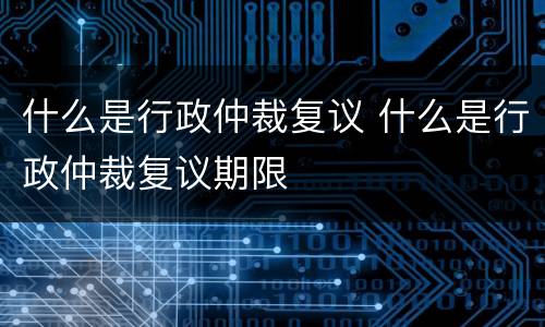 什么是行政仲裁复议 什么是行政仲裁复议期限