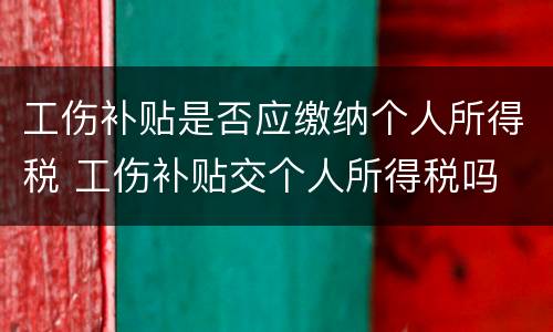 工伤补贴是否应缴纳个人所得税 工伤补贴交个人所得税吗